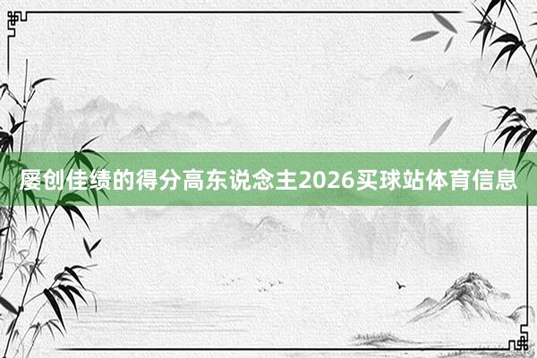 屡创佳绩的得分高东说念主2026买球站体育信息