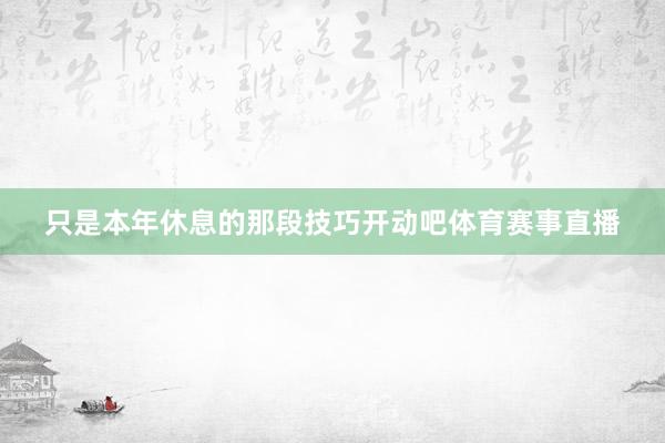 只是本年休息的那段技巧开动吧体育赛事直播