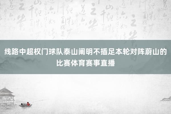 线路中超权门球队泰山阐明不插足本轮对阵蔚山的比赛体育赛事直播