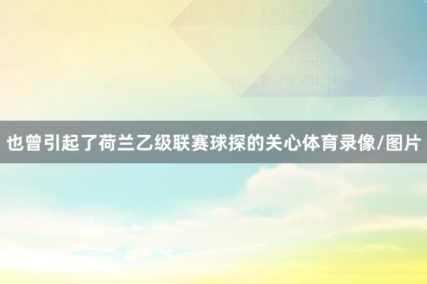 也曾引起了荷兰乙级联赛球探的关心体育录像/图片