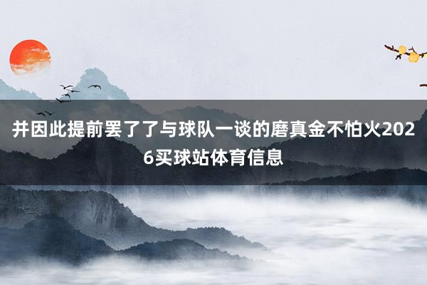 并因此提前罢了了与球队一谈的磨真金不怕火2026买球站体育信息