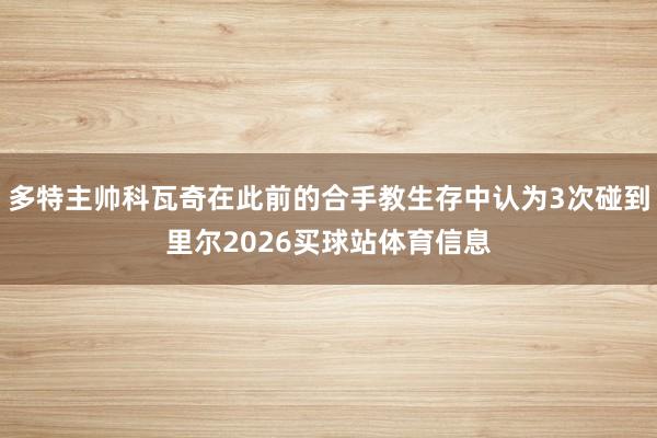多特主帅科瓦奇在此前的合手教生存中认为3次碰到里尔2026买球站体育信息