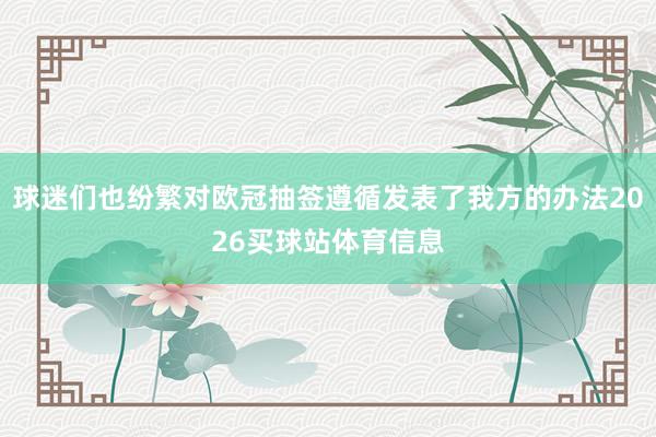 球迷们也纷繁对欧冠抽签遵循发表了我方的办法2026买球站体育信息