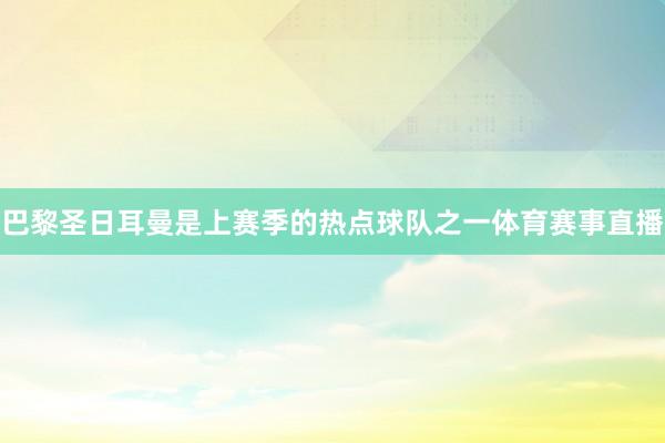 巴黎圣日耳曼是上赛季的热点球队之一体育赛事直播