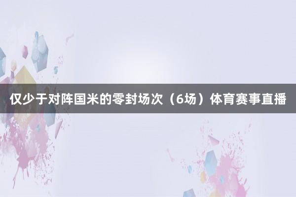 仅少于对阵国米的零封场次（6场）体育赛事直播