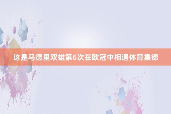 这是马德里双雄第6次在欧冠中相遇体育集锦
