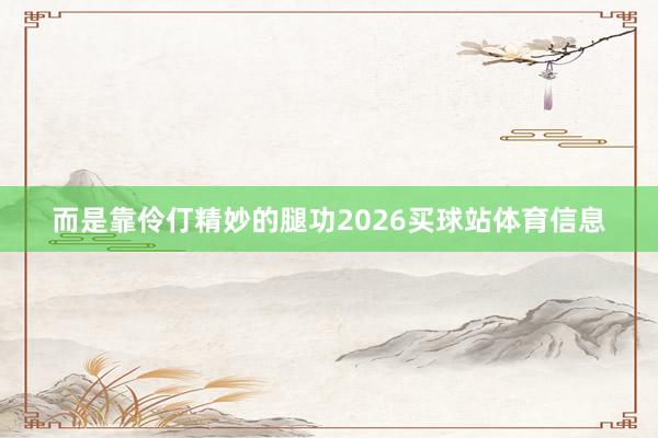 而是靠伶仃精妙的腿功2026买球站体育信息