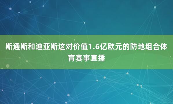 斯通斯和迪亚斯这对价值1.6亿欧元的防地组合体育赛事直播