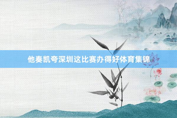 他奏凯夸深圳这比赛办得好体育集锦
