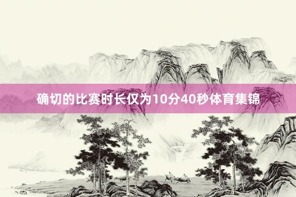 确切的比赛时长仅为10分40秒体育集锦