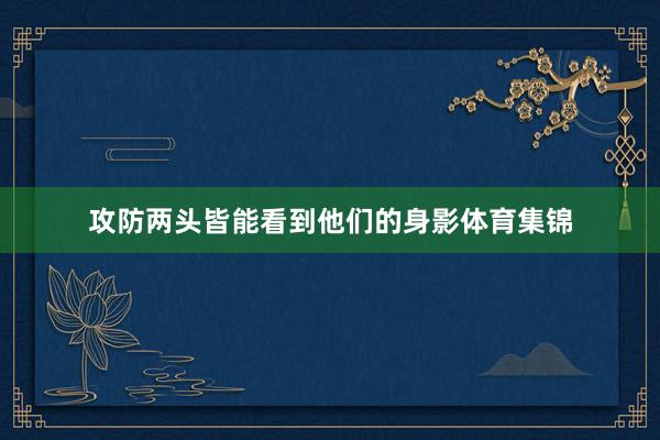 攻防两头皆能看到他们的身影体育集锦
