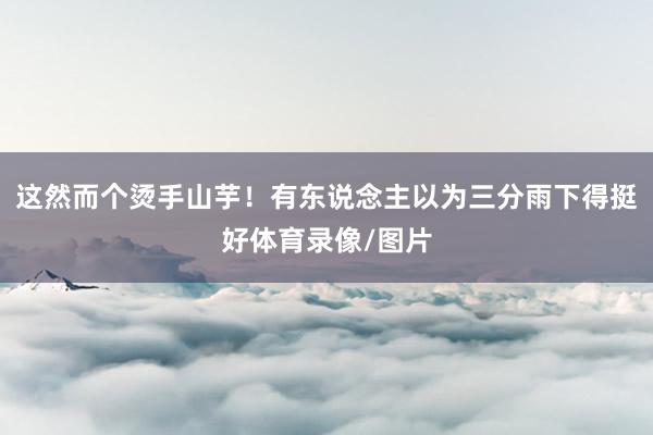 这然而个烫手山芋！有东说念主以为三分雨下得挺好体育录像/图片