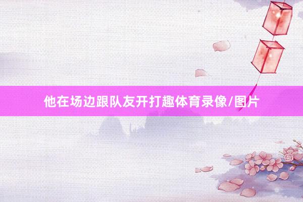 他在场边跟队友开打趣体育录像/图片