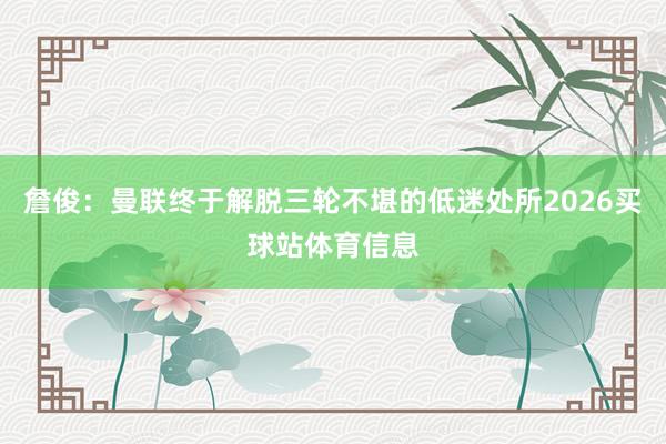 詹俊：曼联终于解脱三轮不堪的低迷处所2026买球站体育信息