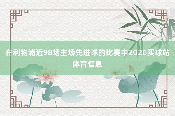 在利物浦近98场主场先进球的比赛中2026买球站体育信息