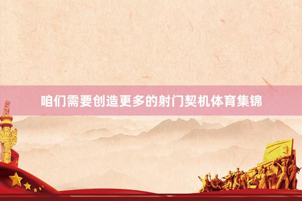 咱们需要创造更多的射门契机体育集锦