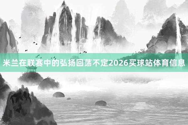 米兰在联赛中的弘扬回荡不定2026买球站体育信息