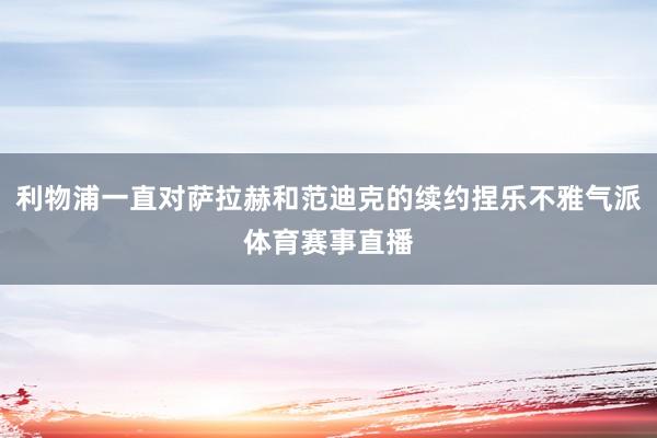 利物浦一直对萨拉赫和范迪克的续约捏乐不雅气派体育赛事直播