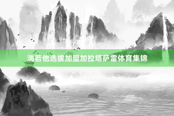 淌若他选拔加盟加拉塔萨雷体育集锦
