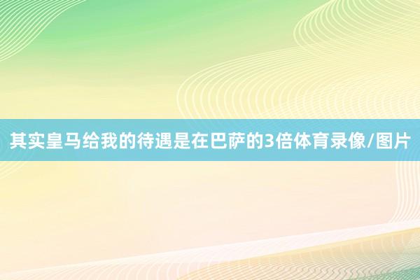 其实皇马给我的待遇是在巴萨的3倍体育录像/图片