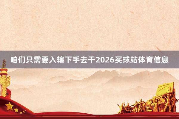 咱们只需要入辖下手去干2026买球站体育信息