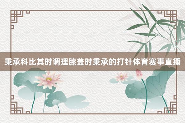秉承科比其时调理膝盖时秉承的打针体育赛事直播