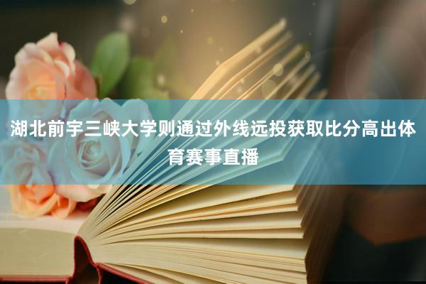 湖北前宇三峡大学则通过外线远投获取比分高出体育赛事直播