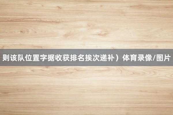则该队位置字据收获排名挨次递补）体育录像/图片