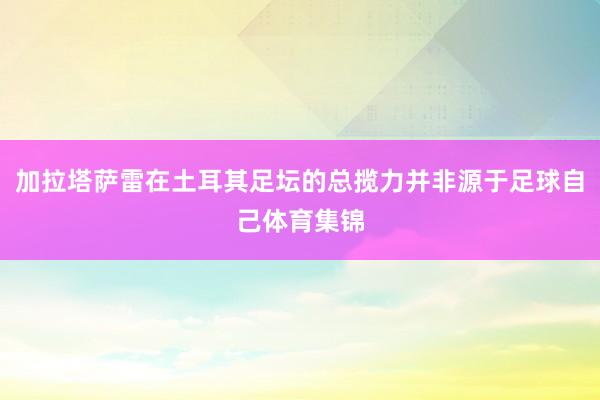 加拉塔萨雷在土耳其足坛的总揽力并非源于足球自己体育集锦