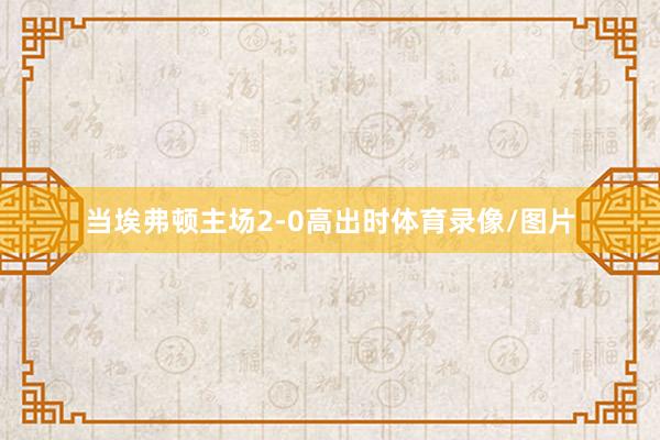 当埃弗顿主场2-0高出时体育录像/图片