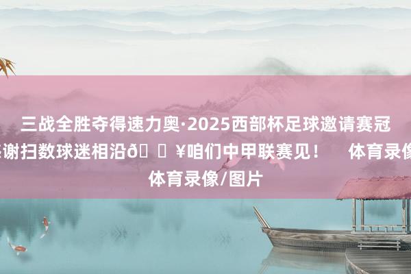 三战全胜夺得速力奥·2025西部杯足球邀请赛冠军！感谢扫数球迷相沿🔥咱们中甲联赛见！    体育录像/图片