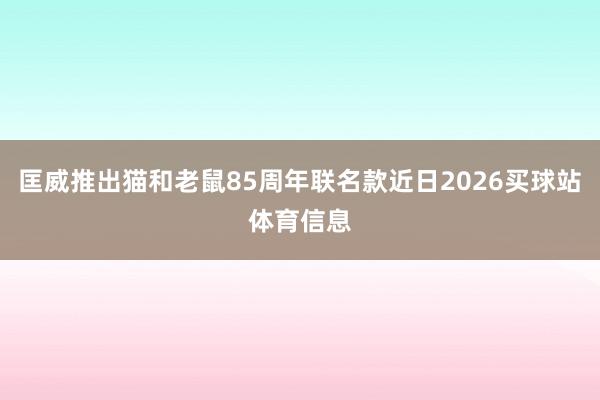 匡威推出猫和老鼠85周年联名款近日2026买球站体育信息