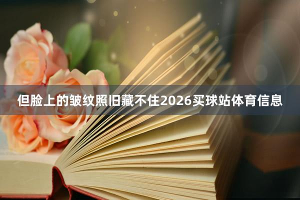 但脸上的皱纹照旧藏不住2026买球站体育信息