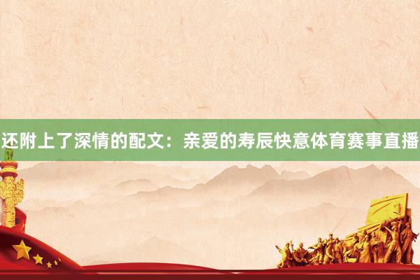 还附上了深情的配文：亲爱的寿辰快意体育赛事直播