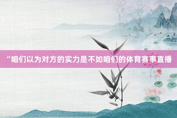 “咱们以为对方的实力是不如咱们的体育赛事直播