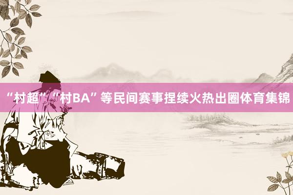 “村超”“村BA”等民间赛事捏续火热出圈体育集锦