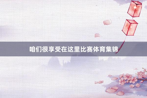 咱们很享受在这里比赛体育集锦