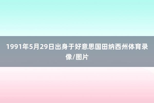 1991年5月29日出身于好意思国田纳西州体育录像/图片