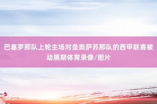 巴塞罗那队上轮主场对垒奥萨苏那队的西甲联赛被动展期体育录像/图片