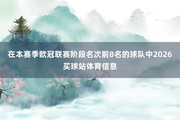 在本赛季欧冠联赛阶段名次前8名的球队中2026买球站体育信息