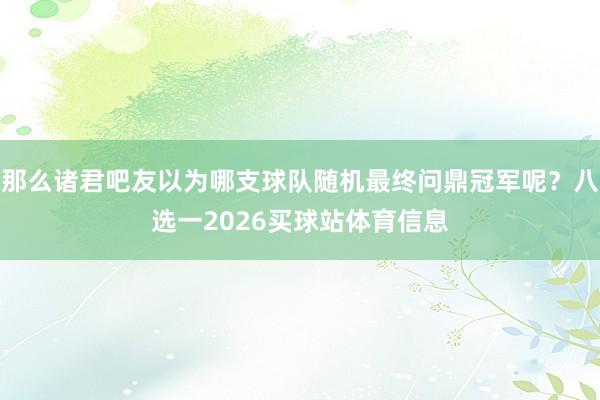 那么诸君吧友以为哪支球队随机最终问鼎冠军呢？八选一2026买球站体育信息