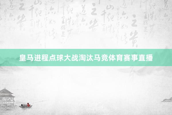 皇马进程点球大战淘汰马竞体育赛事直播