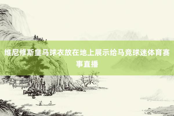 维尼修斯皇马球衣放在地上展示给马竞球迷体育赛事直播