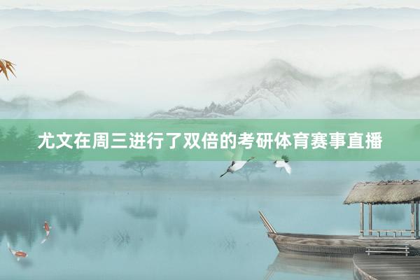 尤文在周三进行了双倍的考研体育赛事直播