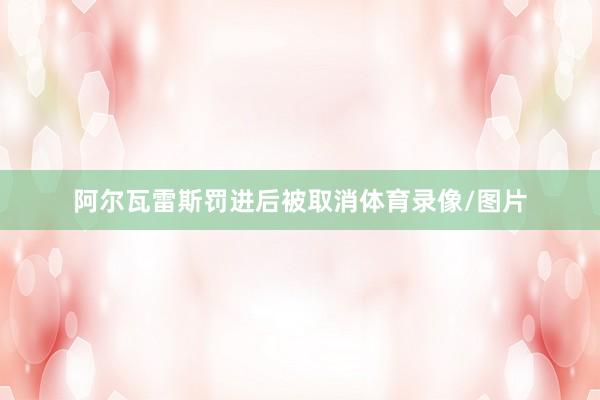 阿尔瓦雷斯罚进后被取消体育录像/图片