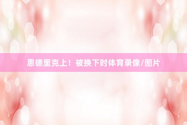 恩德里克上！被换下时体育录像/图片