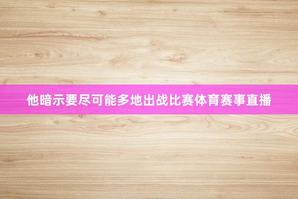 他暗示要尽可能多地出战比赛体育赛事直播