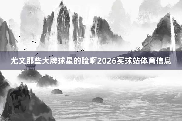 尤文那些大牌球星的脸啊2026买球站体育信息