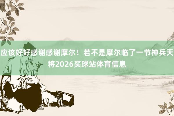 应该好好感谢感谢摩尔！若不是摩尔临了一节神兵天将2026买球站体育信息