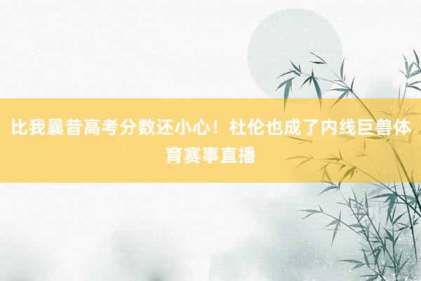 比我曩昔高考分数还小心!杜伦也成了内线巨兽体育赛事直播